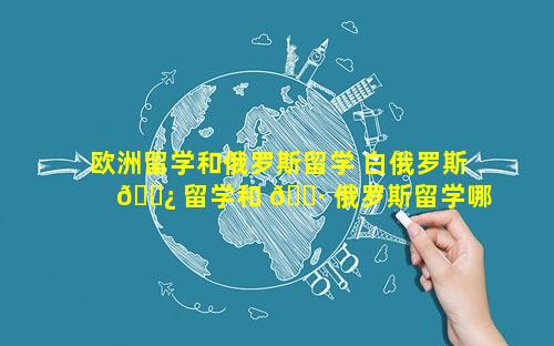 欧洲留学和俄罗斯留学 白俄罗斯 🌿 留学和 🕷 俄罗斯留学哪个好